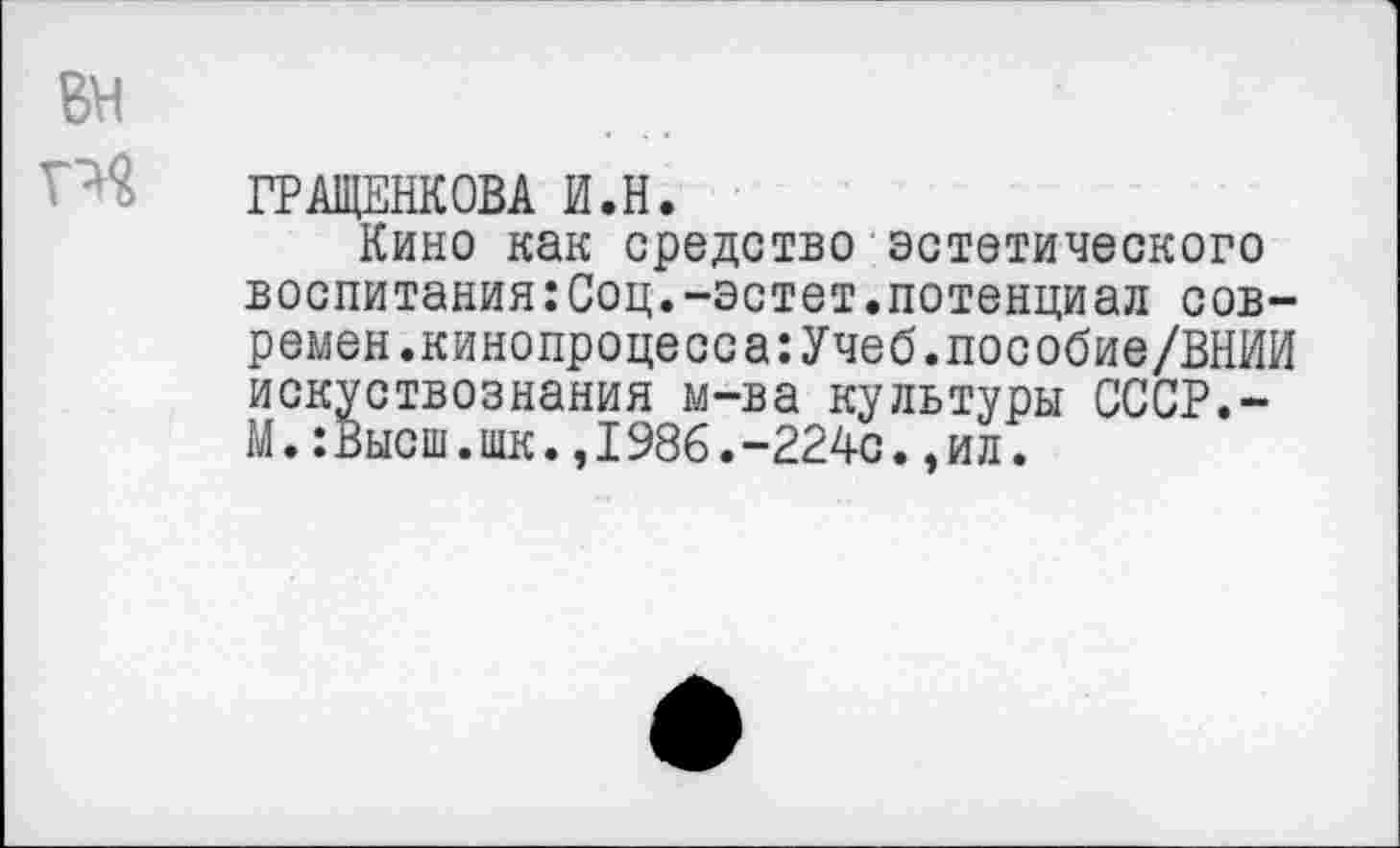 ﻿ГРАЩЕНКОВА И.Н.
Кино как средство эстетического воспитания:Соц.-эстет.потенциал сов-ремен.кинопроцесса:Учеб.пособие/ВНИИ искуствознания м-ва культуры СССР.-М.:Высш.шк.,1986.-224с.,ил.